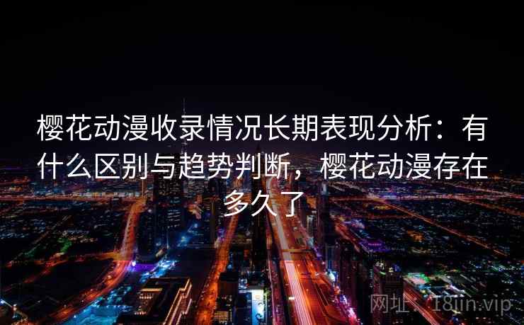 樱花动漫收录情况长期表现分析：有什么区别与趋势判断，樱花动漫存在多久了