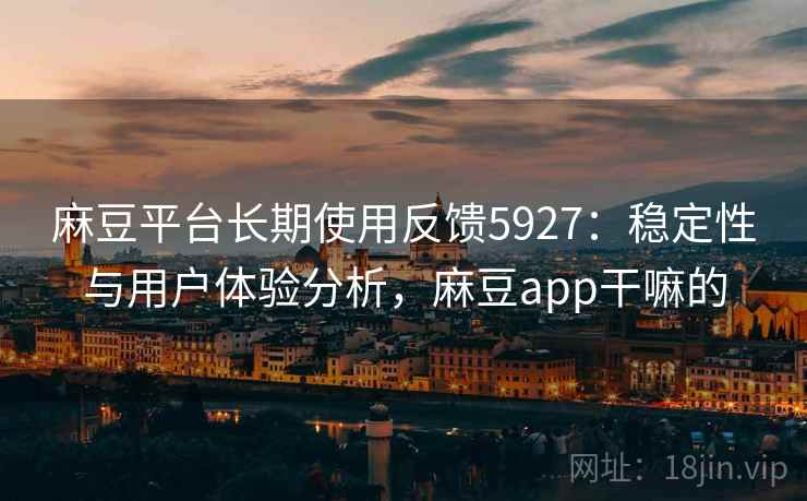 麻豆平台长期使用反馈5927：稳定性与用户体验分析，麻豆app干嘛的