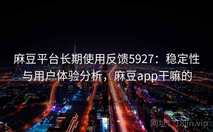 麻豆平台长期使用反馈5927：稳定性与用户体验分析，麻豆app干嘛的