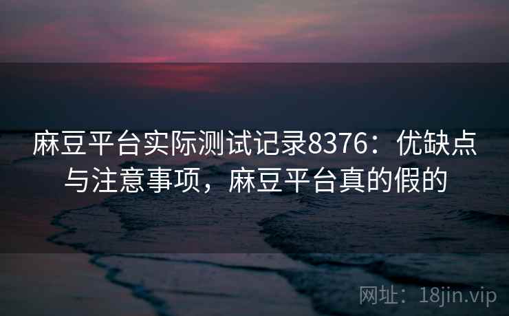 麻豆平台实际测试记录8376：优缺点与注意事项，麻豆平台真的假的