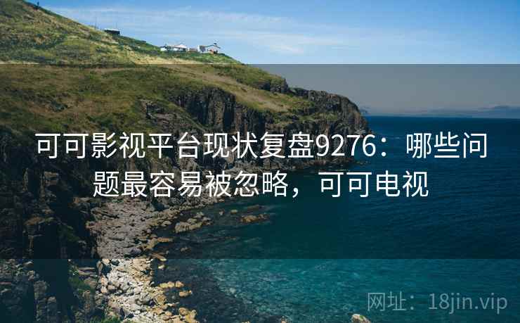 可可影视平台现状复盘9276：哪些问题最容易被忽略，可可电视