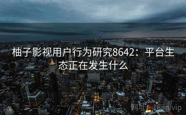 柚子影视用户行为研究8642：平台生态正在发生什么