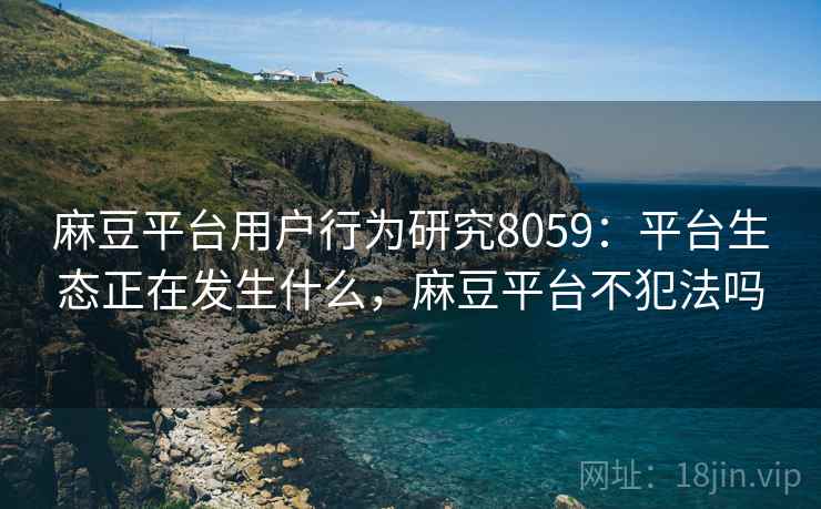 麻豆平台用户行为研究8059：平台生态正在发生什么，麻豆平台不犯法吗