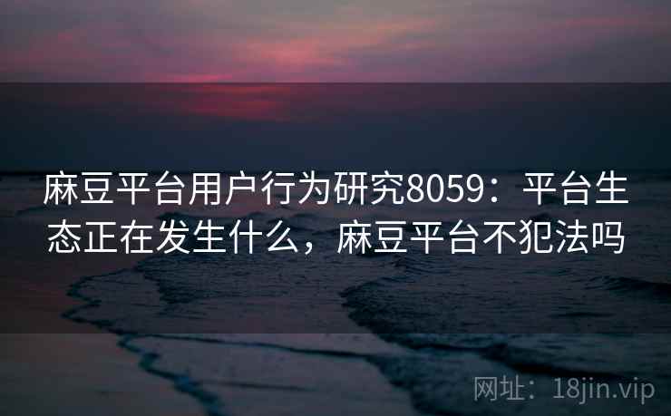 麻豆平台用户行为研究8059：平台生态正在发生什么，麻豆平台不犯法吗