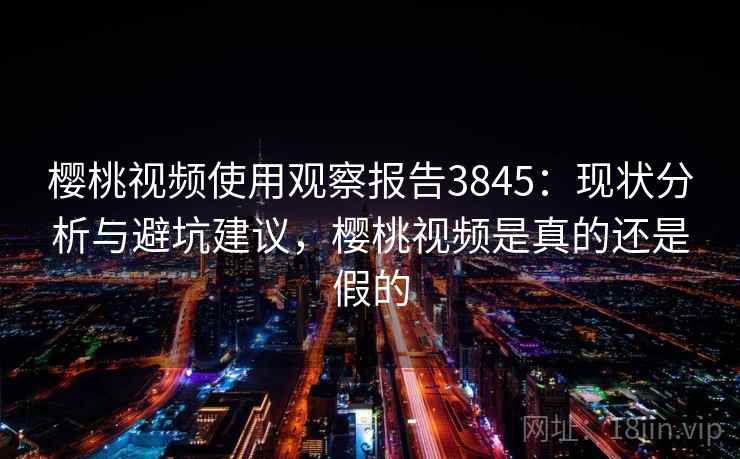 樱桃视频使用观察报告3845：现状分析与避坑建议，樱桃视频是真的还是假的