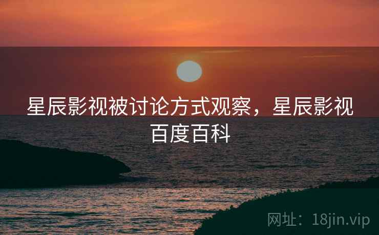 星辰影视被讨论方式观察，星辰影视百度百科