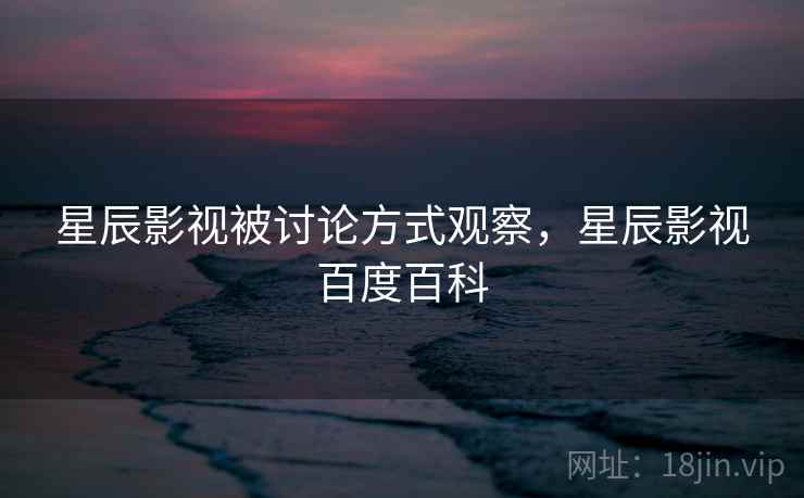 星辰影视被讨论方式观察，星辰影视百度百科