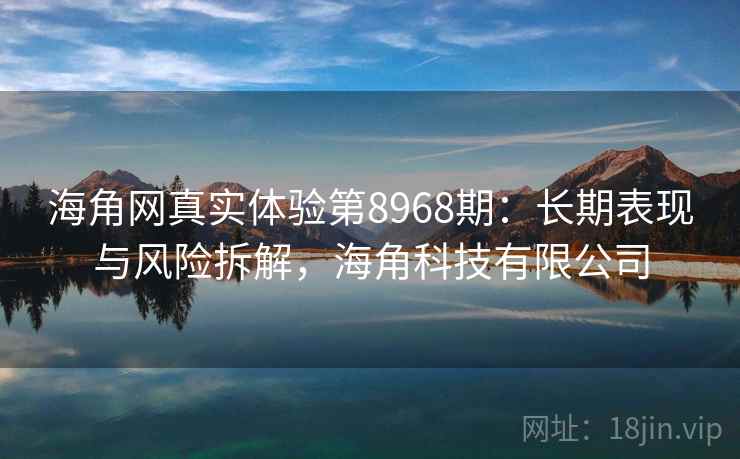 海角网真实体验第8968期：长期表现与风险拆解，海角科技有限公司