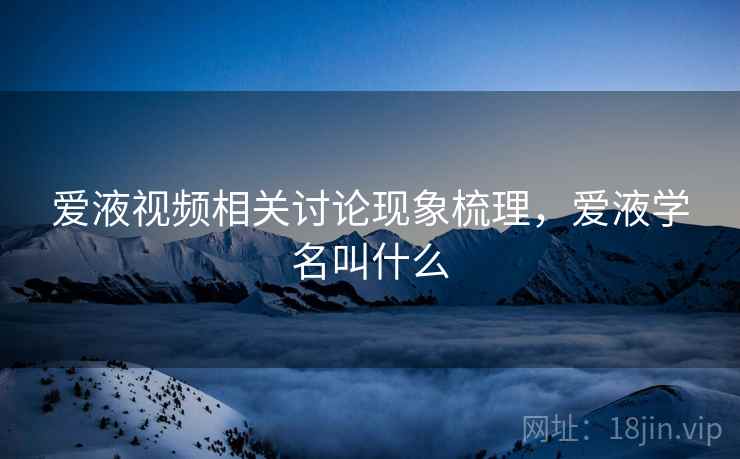爱液视频相关讨论现象梳理，爱液学名叫什么
