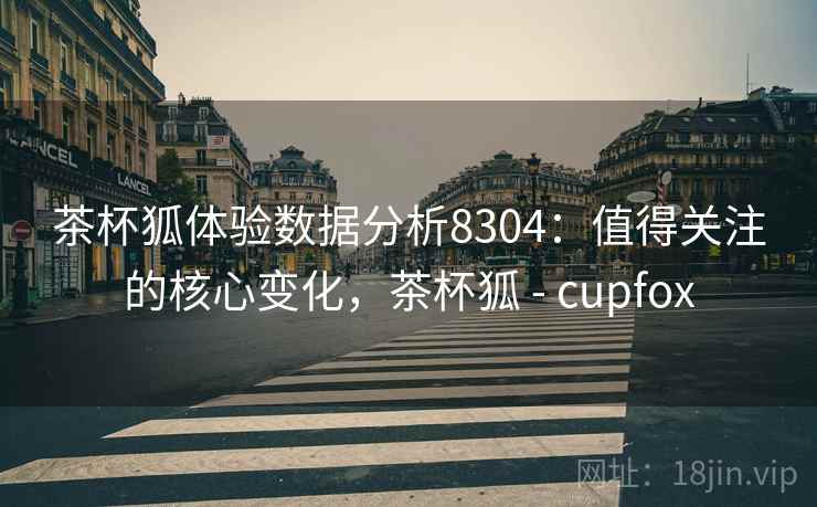 茶杯狐体验数据分析8304：值得关注的核心变化，茶杯狐 - cupfox