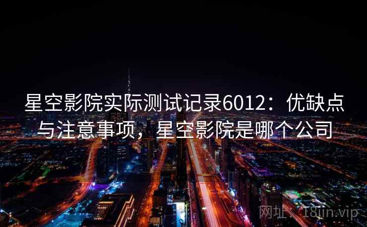 星空影院实际测试记录6012：优缺点与注意事项，星空影院是哪个公司