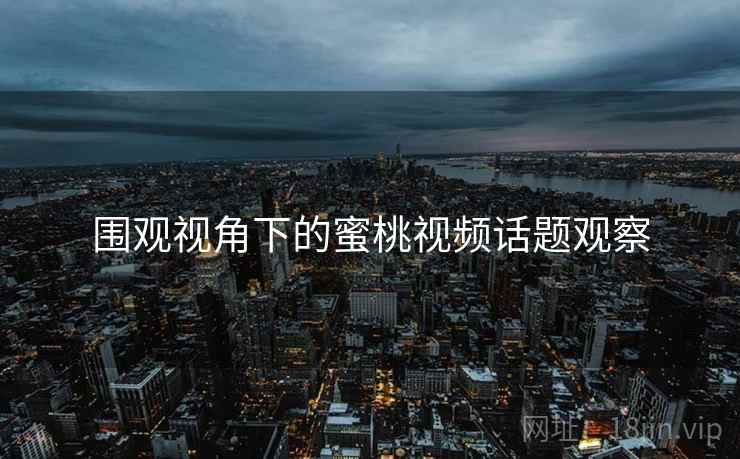 围观视角下的蜜桃视频话题观察