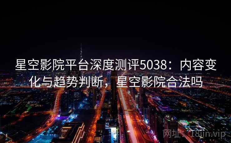 星空影院平台深度测评5038：内容变化与趋势判断，星空影院合法吗