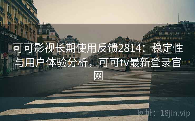 可可影视长期使用反馈2814：稳定性与用户体验分析，可可tv最新登录官网