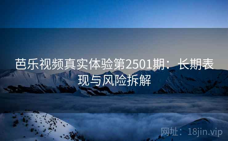 芭乐视频真实体验第2501期：长期表现与风险拆解