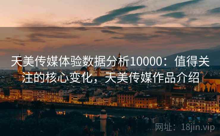 天美传媒体验数据分析10000：值得关注的核心变化，天美传媒作品介绍