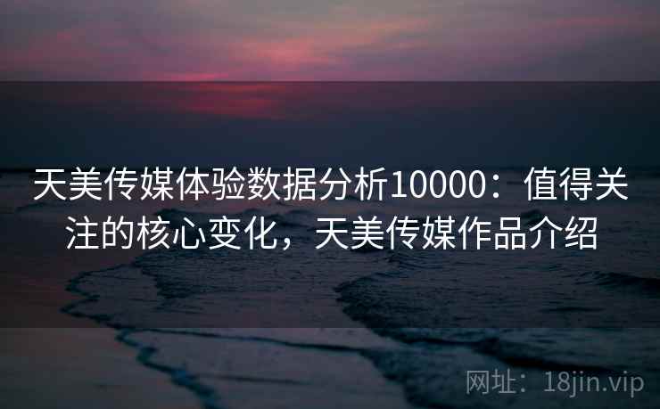 天美传媒体验数据分析10000：值得关注的核心变化，天美传媒作品介绍