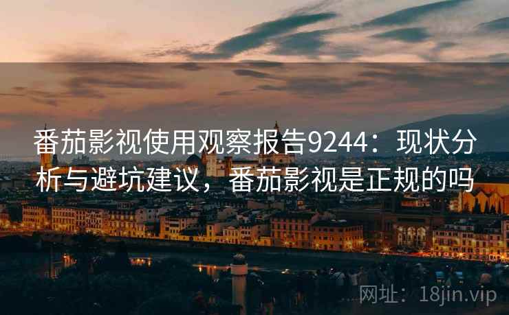 番茄影视使用观察报告9244：现状分析与避坑建议，番茄影视是正规的吗