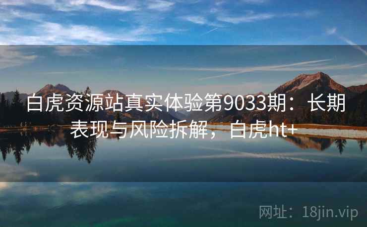 白虎资源站真实体验第9033期：长期表现与风险拆解，白虎ht+