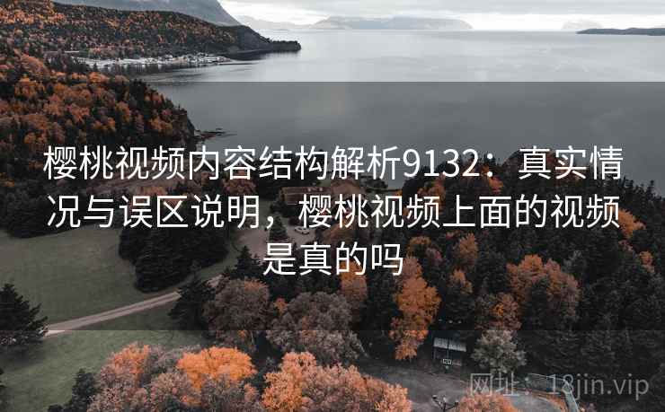 樱桃视频内容结构解析9132：真实情况与误区说明，樱桃视频上面的视频是真的吗