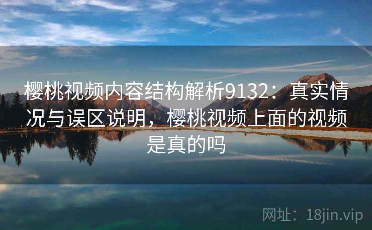 樱桃视频内容结构解析9132：真实情况与误区说明，樱桃视频上面的视频是真的吗
