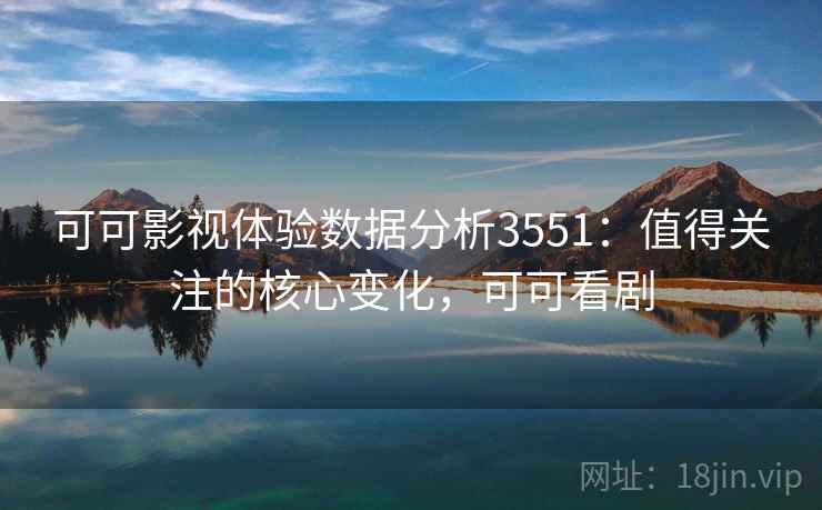 可可影视体验数据分析3551：值得关注的核心变化，可可看剧