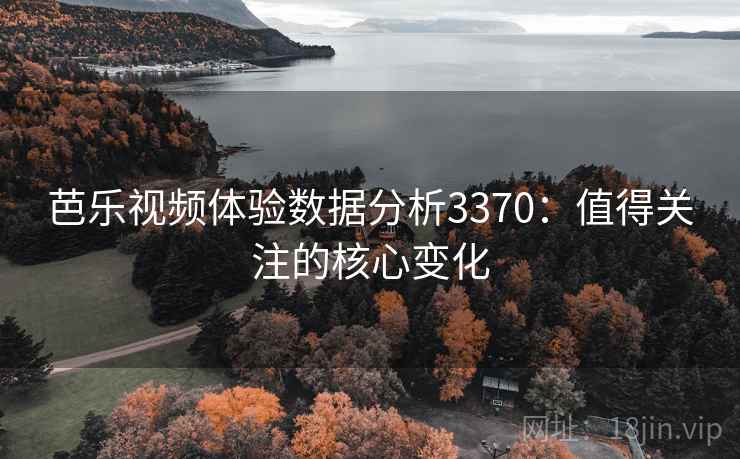 芭乐视频体验数据分析3370：值得关注的核心变化
