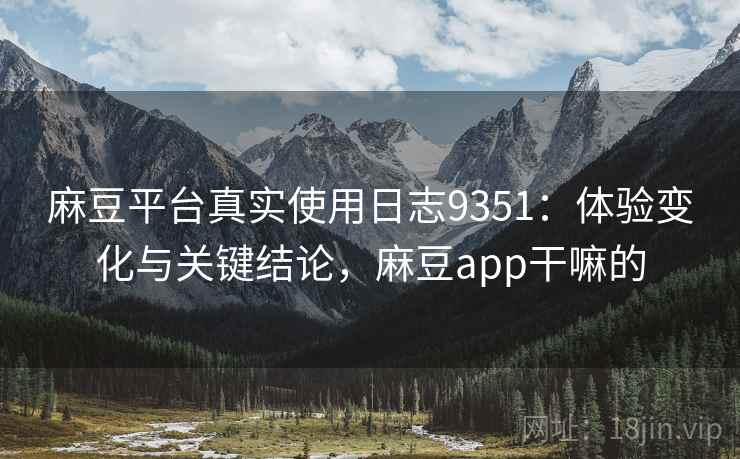 麻豆平台真实使用日志9351：体验变化与关键结论，麻豆app干嘛的