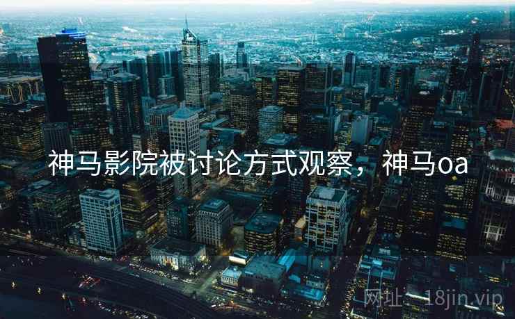 神马影院被讨论方式观察，神马oa