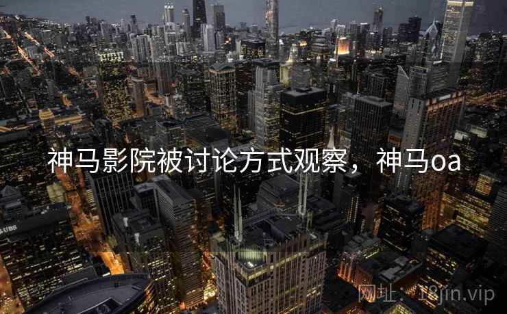 神马影院被讨论方式观察，神马oa