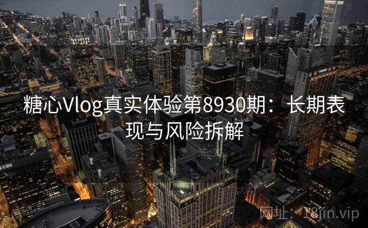 糖心Vlog真实体验第8930期：长期表现与风险拆解