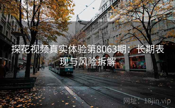 探花视频真实体验第8063期：长期表现与风险拆解