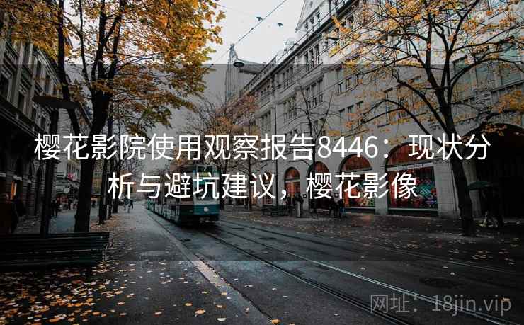 樱花影院使用观察报告8446：现状分析与避坑建议，樱花影像