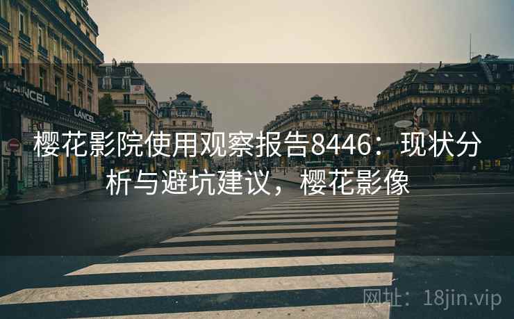 樱花影院使用观察报告8446：现状分析与避坑建议，樱花影像