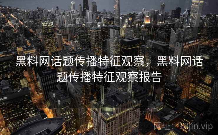 黑料网话题传播特征观察，黑料网话题传播特征观察报告