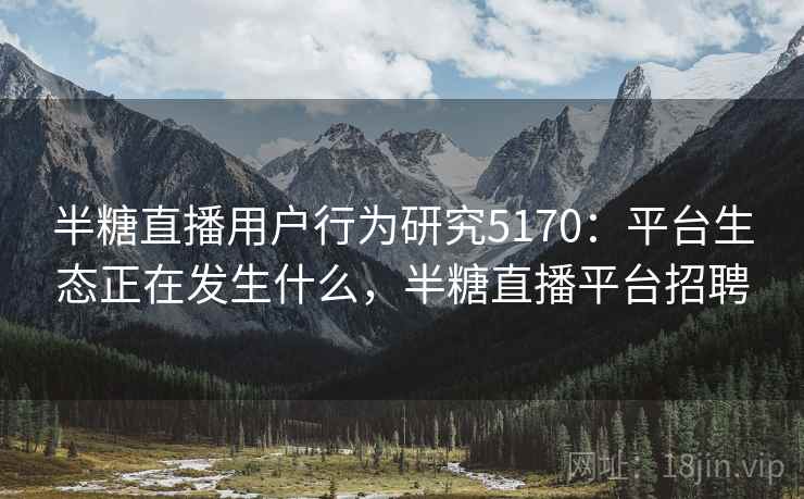 半糖直播用户行为研究5170：平台生态正在发生什么，半糖直播平台招聘
