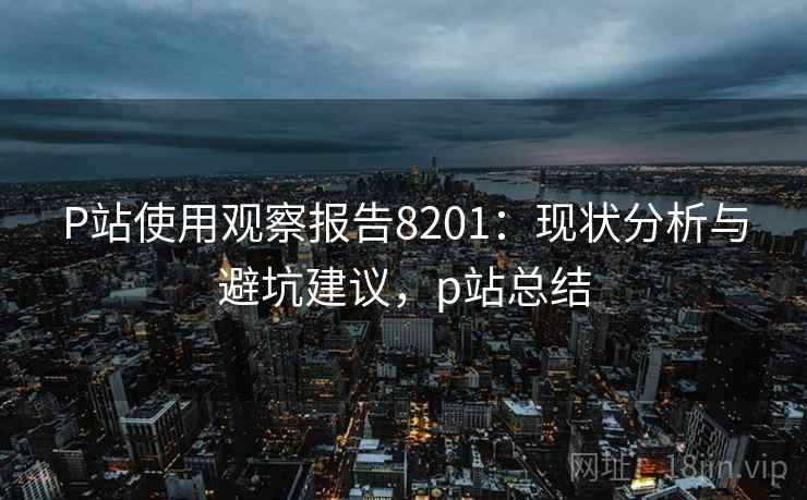 P站使用观察报告8201：现状分析与避坑建议，p站总结