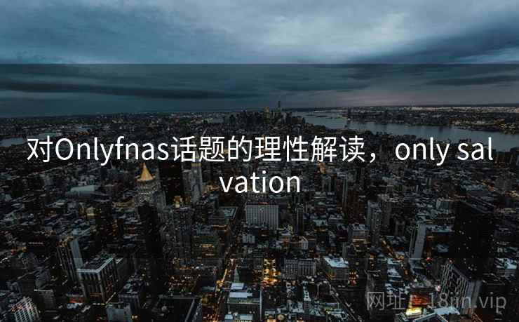 对Onlyfnas话题的理性解读，only salvation