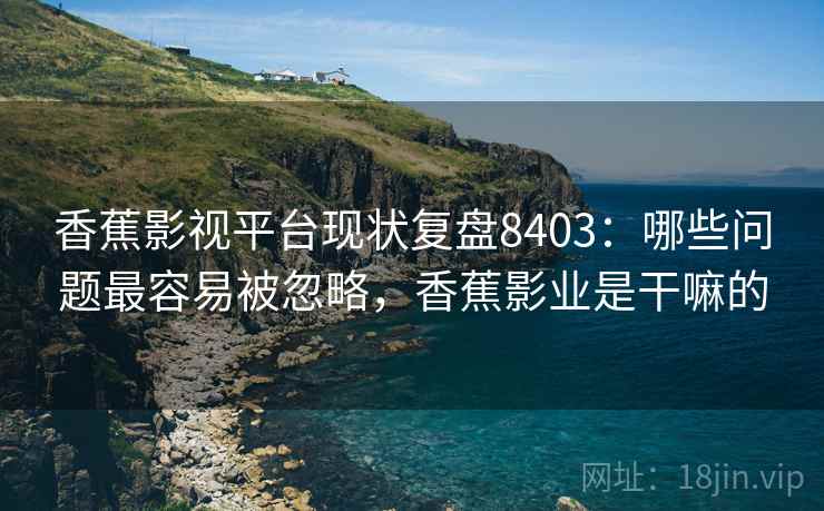 香蕉影视平台现状复盘8403：哪些问题最容易被忽略，香蕉影业是干嘛的