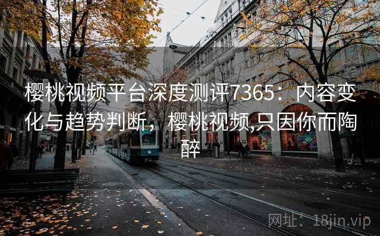 樱桃视频平台深度测评7365：内容变化与趋势判断，樱桃视频,只因你而陶醉