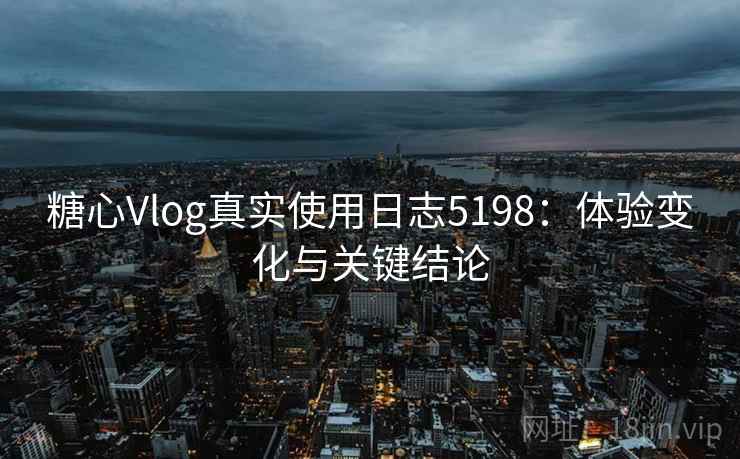 糖心Vlog真实使用日志5198：体验变化与关键结论