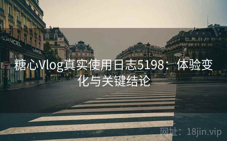 糖心Vlog真实使用日志5198：体验变化与关键结论