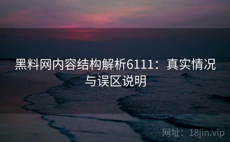 黑料网内容结构解析6111：真实情况与误区说明
