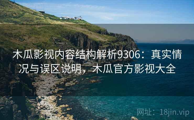 木瓜影视内容结构解析9306：真实情况与误区说明，木瓜官方影视大全