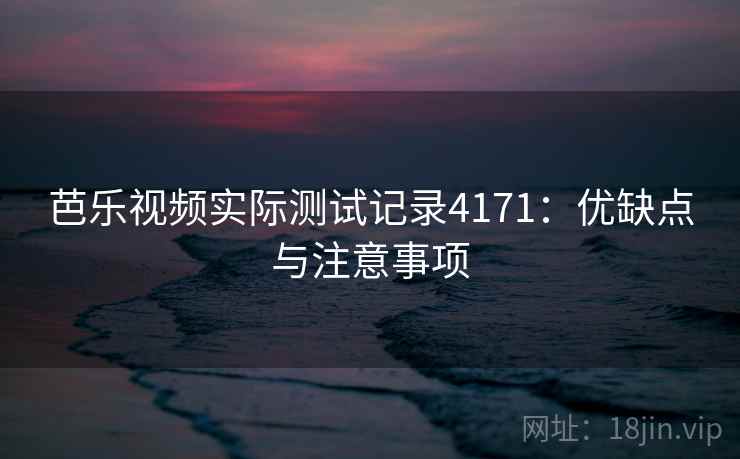 芭乐视频实际测试记录4171：优缺点与注意事项