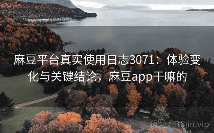 麻豆平台真实使用日志3071:体验变化与关键结论,麻豆app干嘛的 麻豆平台真实使用日志3071:体验变化与关键结论,麻豆app干嘛的