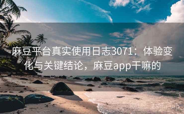 麻豆平台真实使用日志3071：体验变化与关键结论，麻豆app干嘛的
