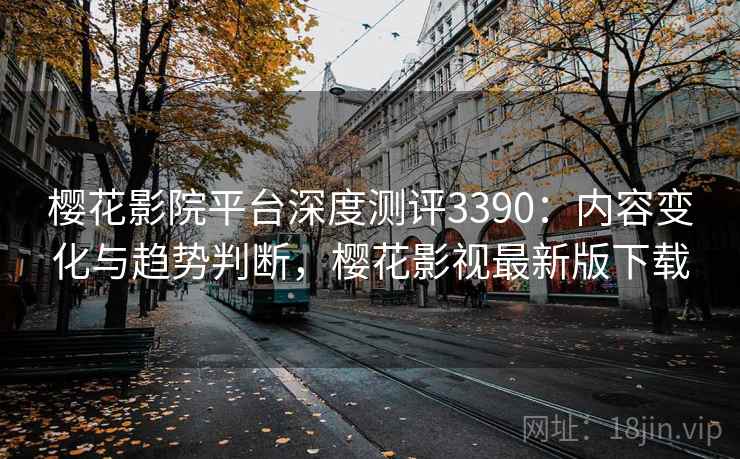 樱花影院平台深度测评3390:内容变化与趋势判断,樱花影视最新版下载 樱花影院平台深度测评3390:内容变化与趋势判断,樱花影视最新版下载