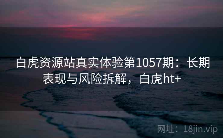 白虎资源站真实体验第1057期:长期表现与风险拆解,白虎ht+ 白虎资源站真实体验第1057期:长期表现与风险拆解,白虎ht+