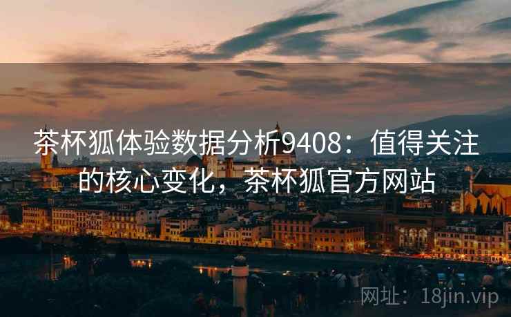 茶杯狐体验数据分析9408:值得关注的核心变化,茶杯狐官方网站 茶杯狐体验数据分析9408:值得关注的核心变化,茶杯狐官方网站